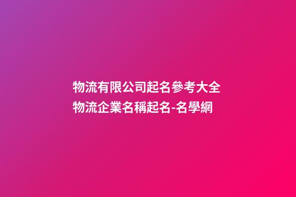 物流有限公司起名參考大全 物流企業名稱起名-名學網-第1張-公司起名-玄機派